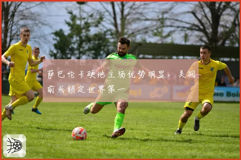 萨巴伦卡硬地主场优势明显，美网前或锁定世界第一