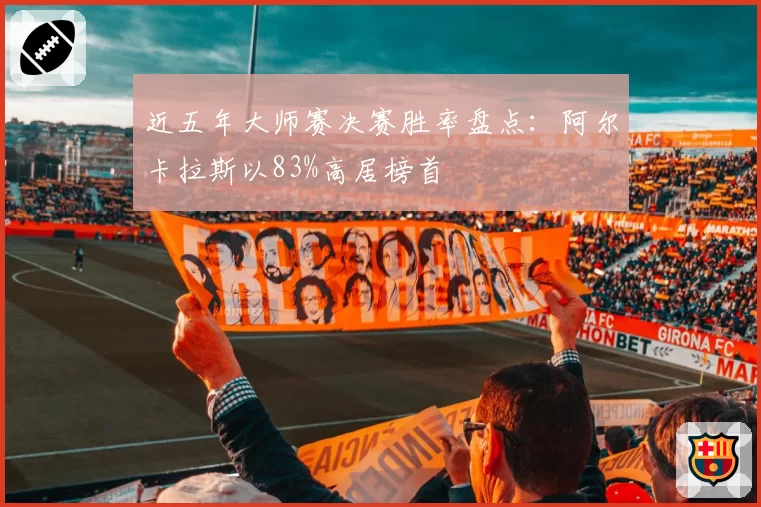 近五年大师赛决赛胜率盘点：阿尔卡拉斯以83%高居榜首