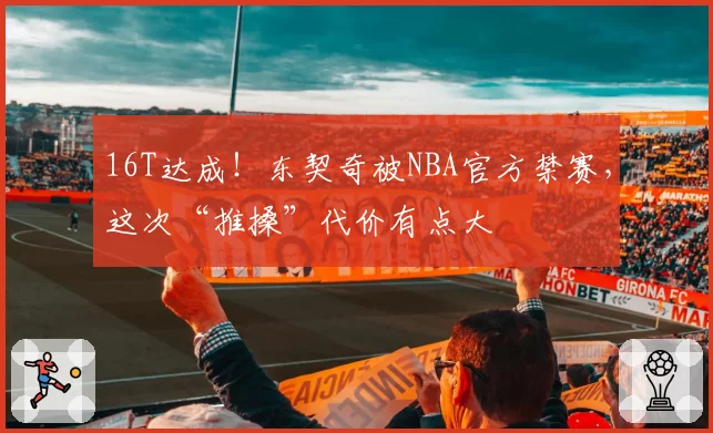 16T达成！东契奇被NBA官方禁赛，这次“推搡”代价有点大
