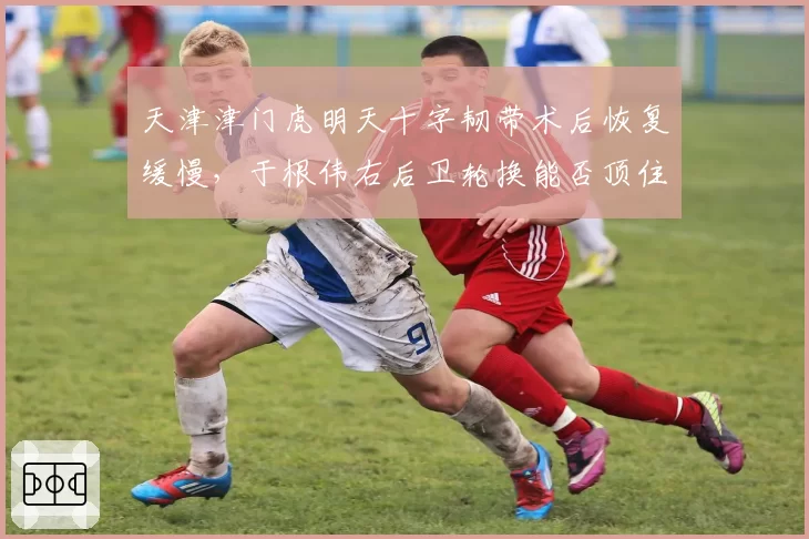 天津津门虎明天十字韧带术后恢复缓慢，于根伟右后卫轮换能否顶住压力？