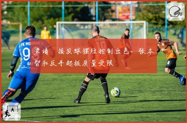 梁靖崑接发球摆短控制出色，张本智和反手起板质量受限