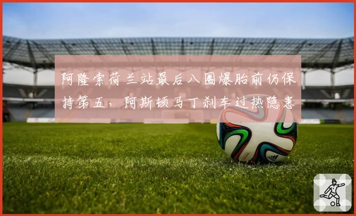 阿隆索荷兰站最后八圈爆胎前仍保持第五,阿斯顿马丁刹车过热隐患终究爆发