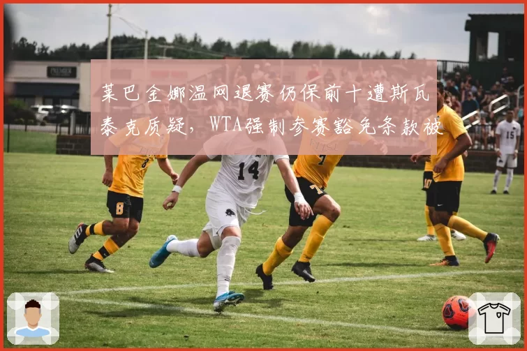 莱巴金娜温网退赛仍保前十遭斯瓦泰克质疑,WTA强制参赛豁免条款被指纵容刷分