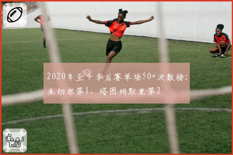 2020年至今季后赛单场50+次数榜：米切尔第1、塔图姆默里第2