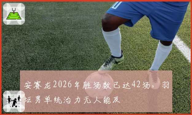 安赛龙2026年胜场数已达42场，羽坛男单统治力无人能及