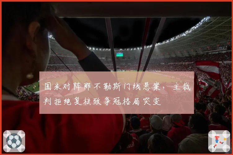 国米对阵那不勒斯门线悬案，主裁判拒绝复核致争冠格局突变