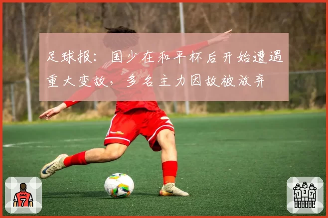 足球报：国少在和平杯后开始遭遇重大变故，多名主力因故被放弃