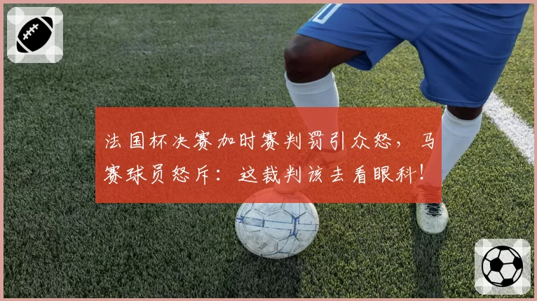 法国杯决赛加时赛判罚引众怒,马赛球员怒斥:这裁判该去看眼科!