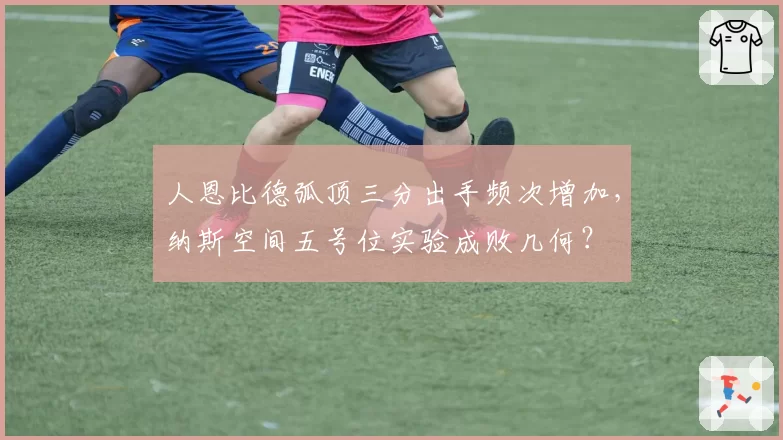 人恩比德弧顶三分出手频次增加，纳斯空间五号位实验成败几何？