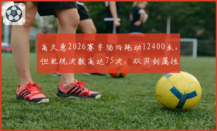 高天意2026赛季场均跑动12400米,但犯规次数高达75次,双刃剑属性明显