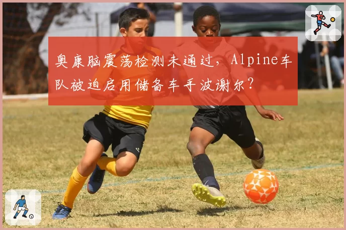 奥康脑震荡检测未通过，Alpine车队被迫启用储备车手波谢尔？