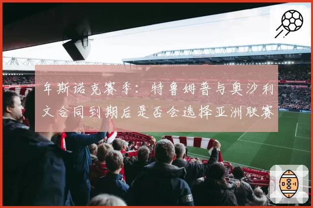 年斯诺克赛季：特鲁姆普与奥沙利文合同到期后是否会选择亚洲联赛？