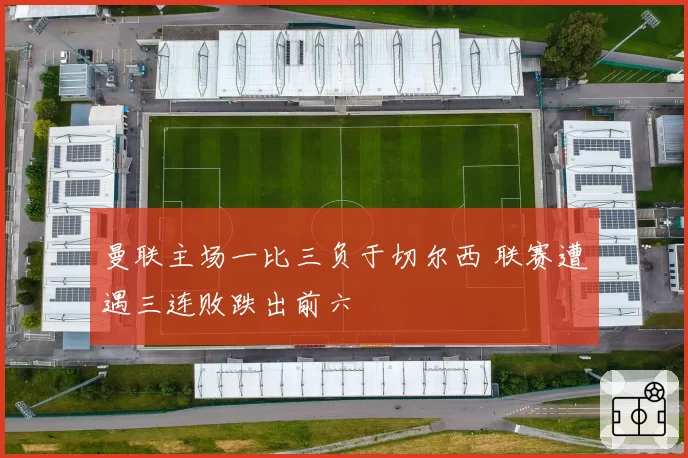 曼联主场一比三负于切尔西 联赛遭遇三连败跌出前六