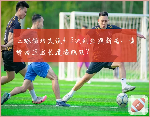 三球场均失误4.5次创生涯新高，黄蜂控卫成长遭遇瓶颈？