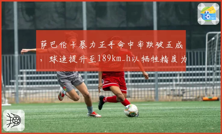萨巴伦卡暴力正手命中率跌破五成,球速提升至189km_h以牺牲精度为代价遭名宿痛批
