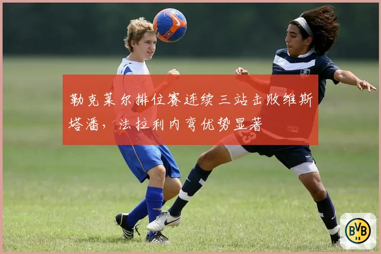 勒克莱尔排位赛连续三站击败维斯塔潘，法拉利内弯优势显著
