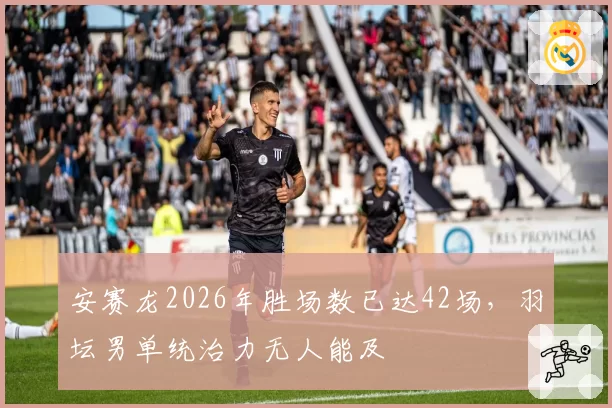 安赛龙2026年胜场数已达42场，羽坛男单统治力无人能及