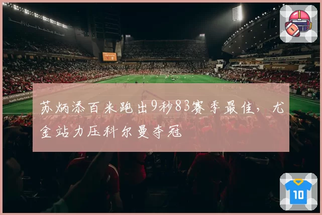 苏炳添百米跑出9秒83赛季最佳，尤金站力压科尔曼夺冠