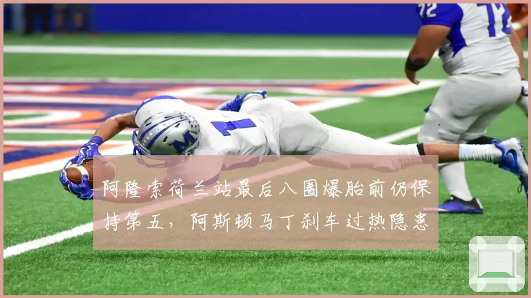 阿隆索荷兰站最后八圈爆胎前仍保持第五,阿斯顿马丁刹车过热隐患终究爆发