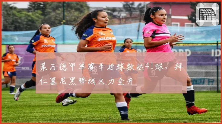 莱万德甲单赛季进球数达41球，拜仁慕尼黑锋线火力全开