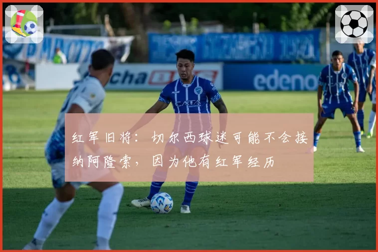 红军旧将:切尔西球迷可能不会接纳阿隆索,因为他有红军经历