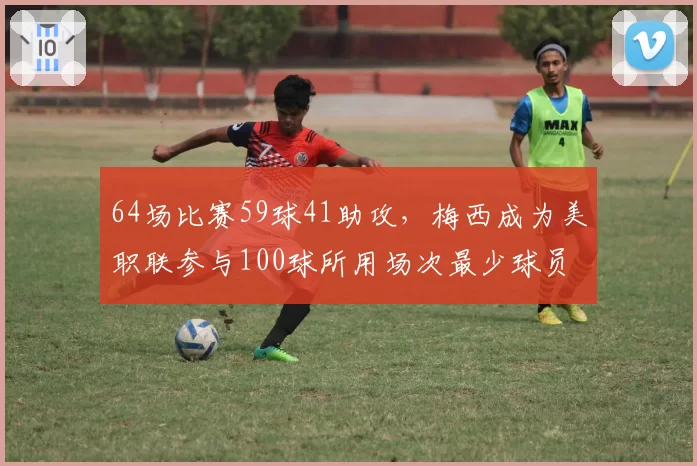 64场比赛59球41助攻，梅西成为美职联参与100球所用场次最少球员