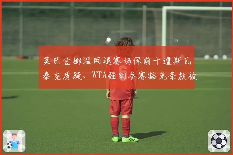 莱巴金娜温网退赛仍保前十遭斯瓦泰克质疑,WTA强制参赛豁免条款被指纵容刷分