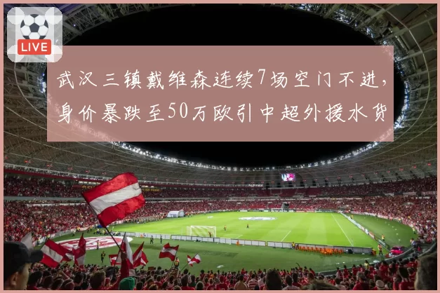 武汉三镇戴维森连续7场空门不进，身价暴跌至50万欧引中超外援水货大讨论