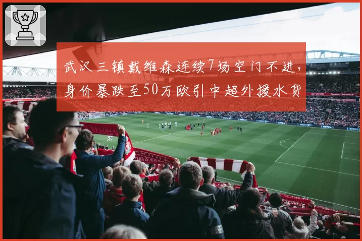 武汉三镇戴维森连续7场空门不进，身价暴跌至50万欧引中超外援水货大讨论