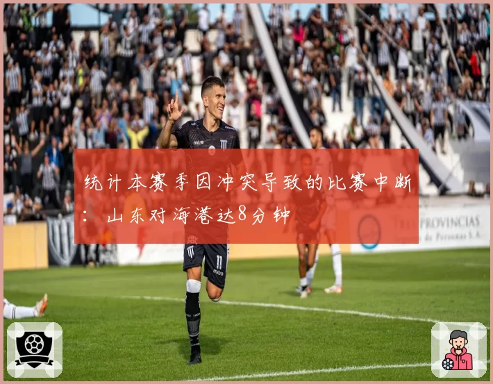 统计本赛季因冲突导致的比赛中断：山东对海港达8分钟