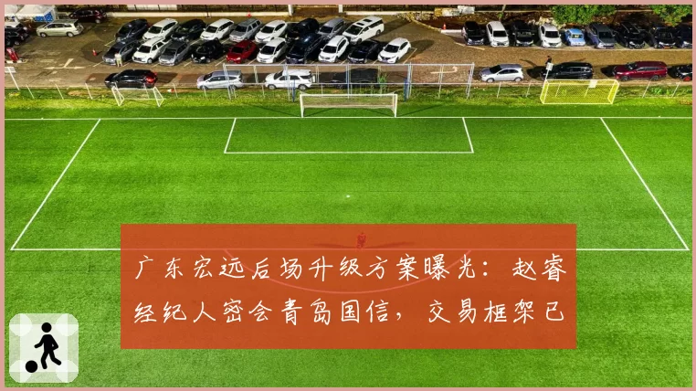 广东宏远后场升级方案曝光:赵睿经纪人密会青岛国信,交易框架已浮出水面