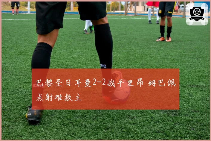 巴黎圣日耳曼2-2战平里昂 姆巴佩点射难救主