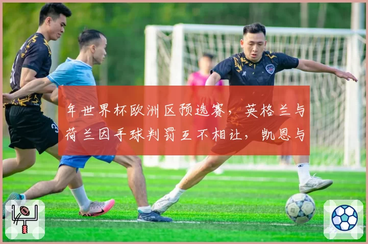 年世界杯欧洲区预选赛，英格兰与荷兰因手球判罚互不相让，凯恩与范戴克激烈对峙