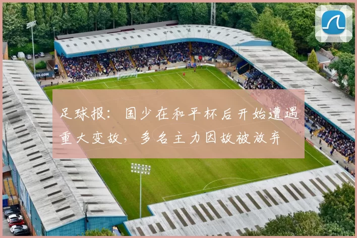 足球报：国少在和平杯后开始遭遇重大变故，多名主力因故被放弃