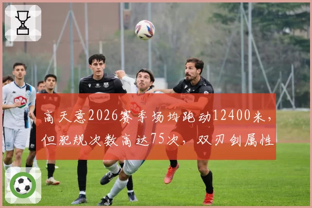 高天意2026赛季场均跑动12400米,但犯规次数高达75次,双刃剑属性明显