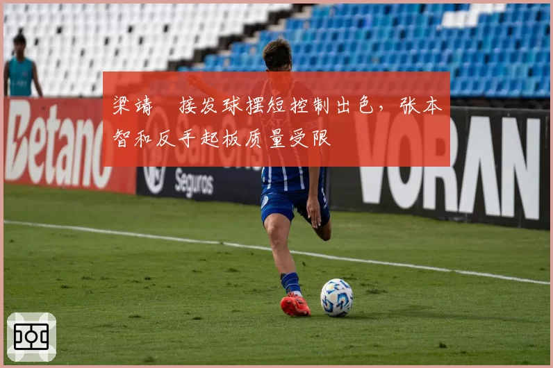 梁靖崑接发球摆短控制出色，张本智和反手起板质量受限