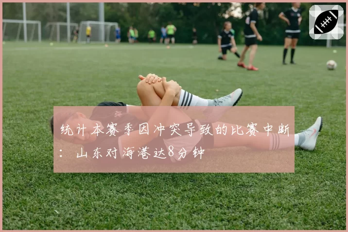 统计本赛季因冲突导致的比赛中断：山东对海港达8分钟