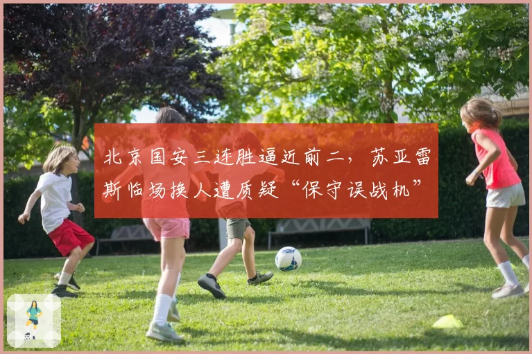 北京国安三连胜逼近前二,苏亚雷斯临场换人遭质疑“保守误战机”
