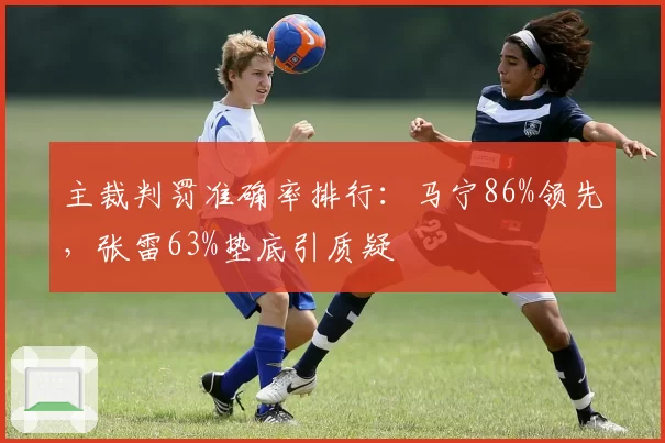 主裁判罚准确率排行:马宁86%领先,张雷63%垫底引质疑