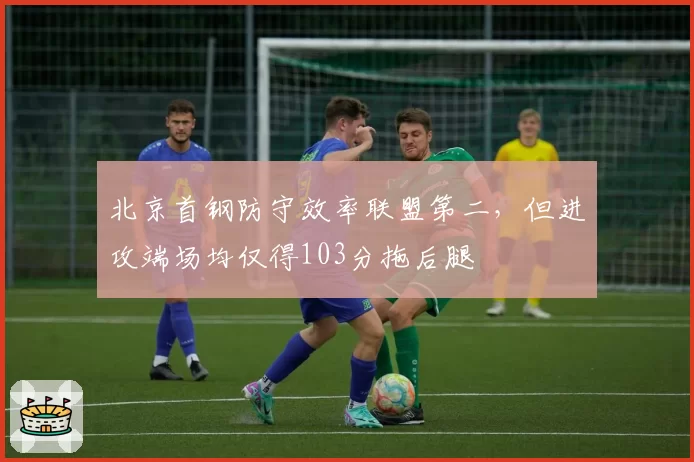 北京首钢防守效率联盟第二,但进攻端场均仅得103分拖后腿