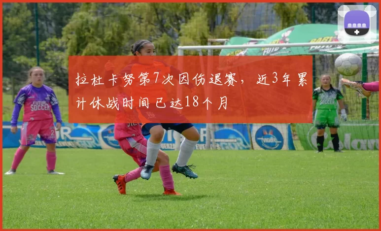 拉杜卡努第7次因伤退赛，近3年累计休战时间已达18个月