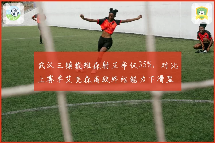 武汉三镇戴维森射正率仅35%，对比上赛季艾克森高效终结能力下滑显著
