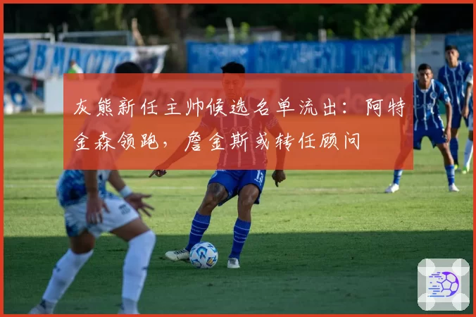 灰熊新任主帅候选名单流出：阿特金森领跑，詹金斯或转任顾问