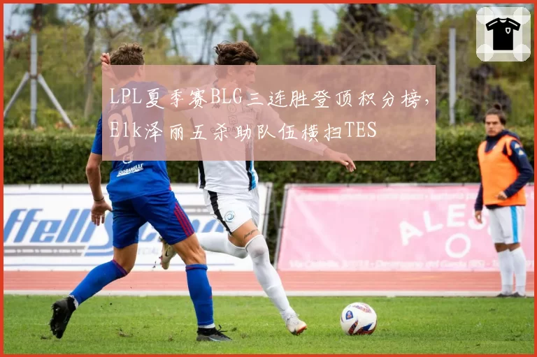 LPL夏季赛BLG三连胜登顶积分榜，Elk泽丽五杀助队伍横扫TES