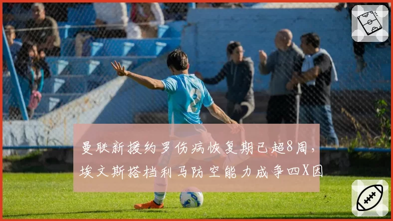 曼联新援约罗伤病恢复期已超8周,埃文斯搭档利马防空能力成争四X因素__br_
