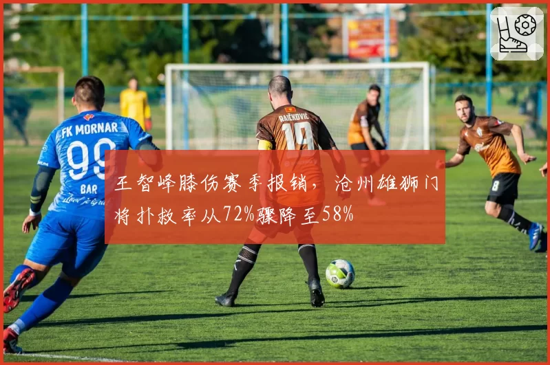 王智峰膝伤赛季报销，沧州雄狮门将扑救率从72%骤降至58%