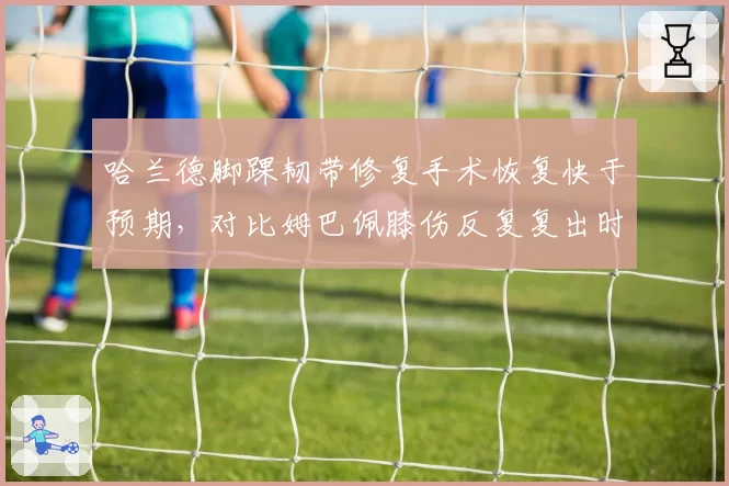哈兰德脚踝韧带修复手术恢复快于预期，对比姆巴佩膝伤反复复出时间表滞后两月