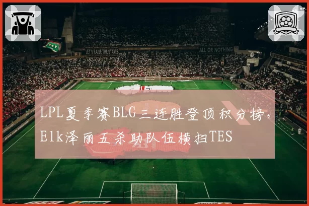 LPL夏季赛BLG三连胜登顶积分榜，Elk泽丽五杀助队伍横扫TES