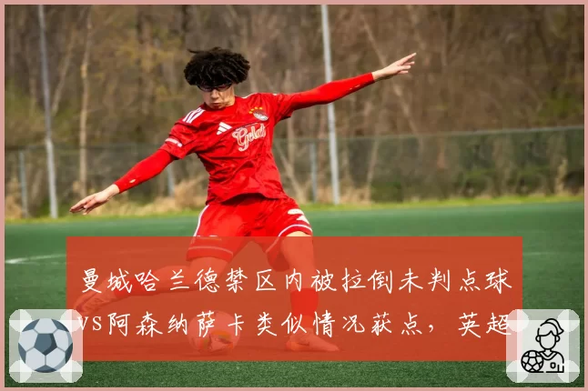 曼城哈兰德禁区内被拉倒未判点球vs阿森纳萨卡类似情况获点，英超VAR双重标准？