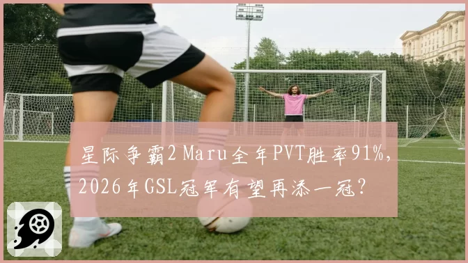 星际争霸2 Maru全年PVT胜率91%，2026年GSL冠军有望再添一冠？